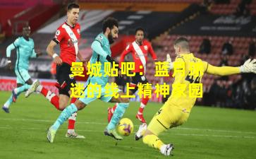 曼城贴吧：蓝月球迷的线上精神家园