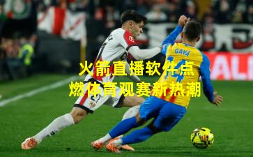 火箭直播软件点燃体育观赛新热潮