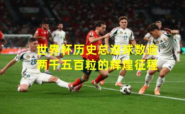 世界杯历史总进球数逾两千五百粒的辉煌征程